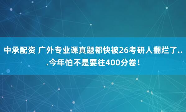 中承配资 广外专业课真题都快被26考研人翻烂了...今年怕不是要往400分卷！
