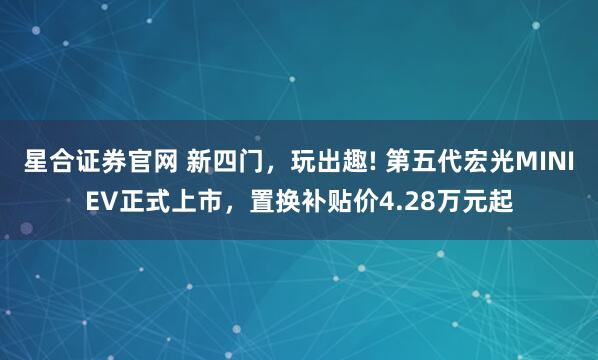 星合证券官网 新四门，玩出趣! 第五代宏光MINIEV正式上市，置换补贴价4.28万元起