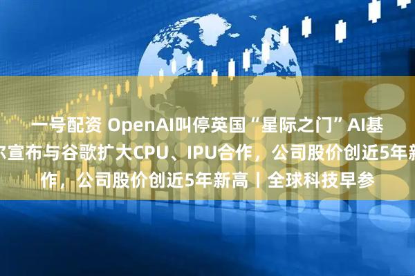 一号配资 OpenAI叫停英国“星际之门”AI基础设施项目；英特尔宣布与谷歌扩大CPU、IPU合作，公司股价创近5年新高丨全球科技早参