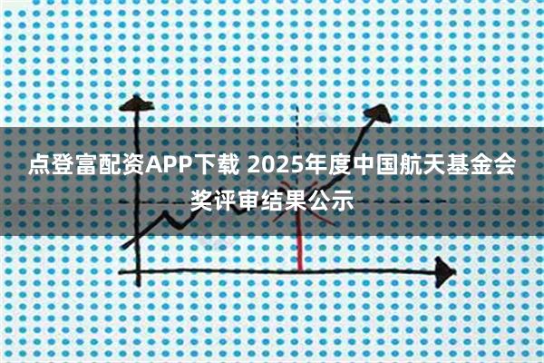 点登富配资APP下载 2025年度中国航天基金会奖评审结果公示