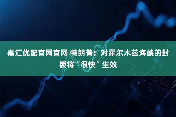 嘉汇优配官网官网 特朗普：对霍尔木兹海峡的封锁将“很快”生效