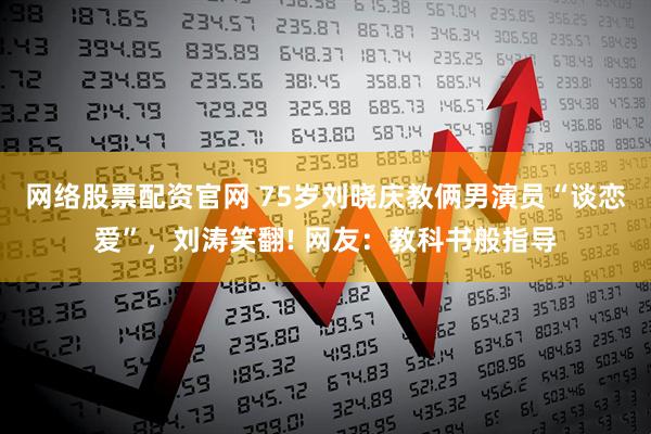 网络股票配资官网 75岁刘晓庆教俩男演员“谈恋爱”，刘涛笑翻! 网友：教科书般指导