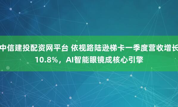 中信建投配资网平台 依视路陆逊梯卡一季度营收增长10.8%，AI智能眼镜成核心引擎