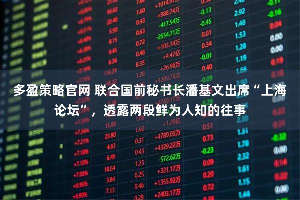 多盈策略官网 联合国前秘书长潘基文出席“上海论坛”，透露两段鲜为人知的往事