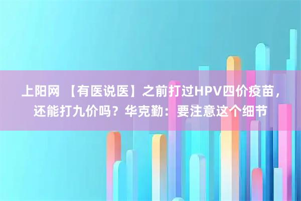 上阳网 【有医说医】之前打过HPV四价疫苗，还能打九价吗？华克勤：要注意这个细节