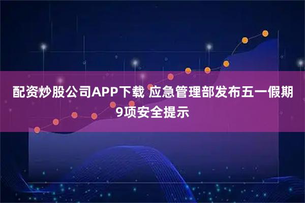 配资炒股公司APP下载 应急管理部发布五一假期9项安全提示