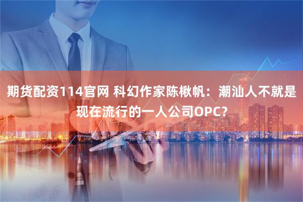 期货配资114官网 科幻作家陈楸帆：潮汕人不就是现在流行的一人公司OPC？