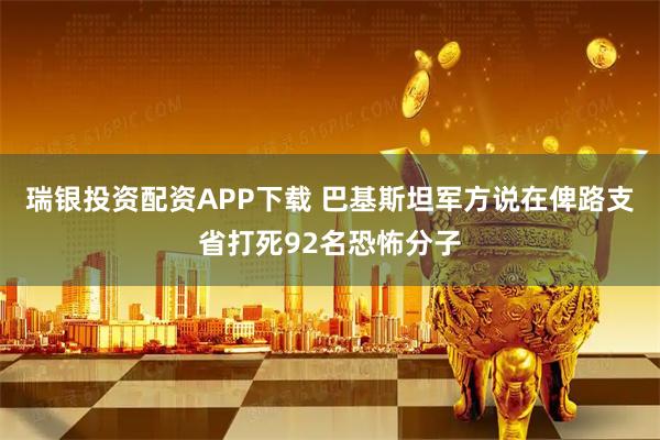 瑞银投资配资APP下载 巴基斯坦军方说在俾路支省打死92名恐怖分子