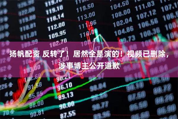 扬帆配资 反转了！居然全是演的！视频已删除，涉事博主公开道歉