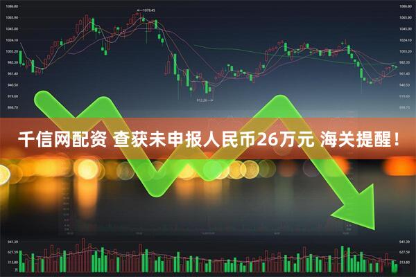 千信网配资 查获未申报人民币26万元 海关提醒！