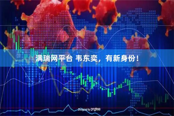满瑞网平台 韦东奕，有新身份！