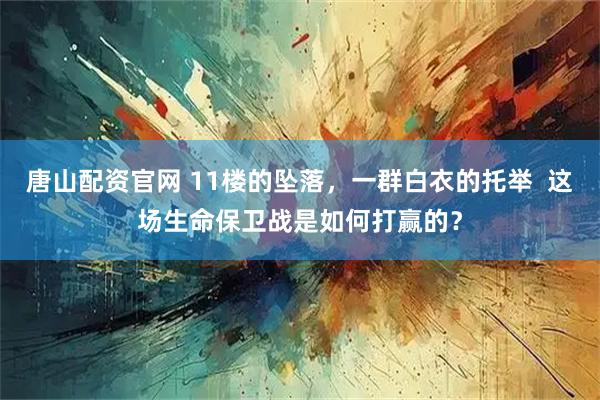 唐山配资官网 11楼的坠落，一群白衣的托举  这场生命保卫战是如何打赢的？