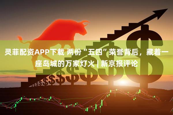 灵菲配资APP下载 两份“五四”荣誉背后，藏着一座岛城的万家灯火 | 新京报评论