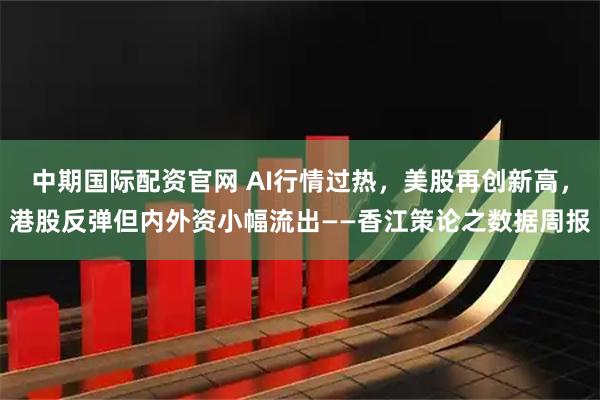 中期国际配资官网 AI行情过热，美股再创新高，港股反弹但内外资小幅流出——香江策论之数据周报