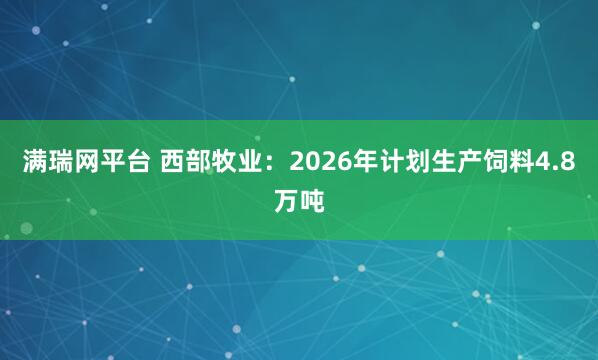 满瑞网平台 西部牧业：2026年计划生产饲料4.8万吨