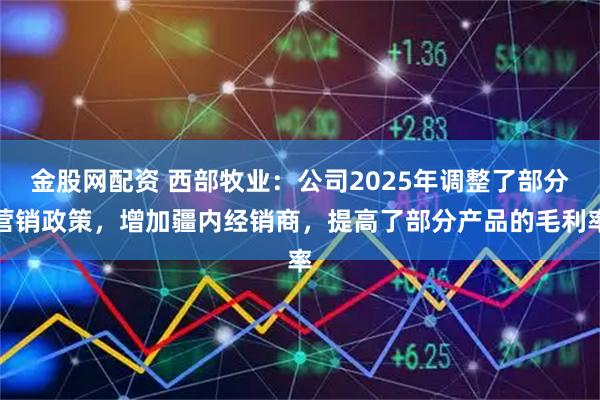金股网配资 西部牧业：公司2025年调整了部分营销政策，增加疆内经销商，提高了部分产品的毛利率